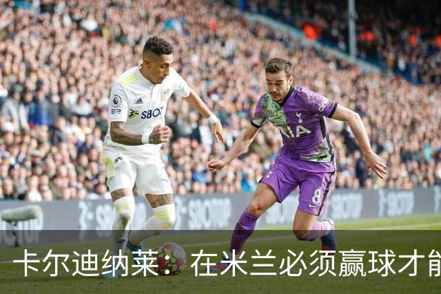 卡尔迪纳莱：在米兰必须赢球才能占据道德制高点并引入新事物